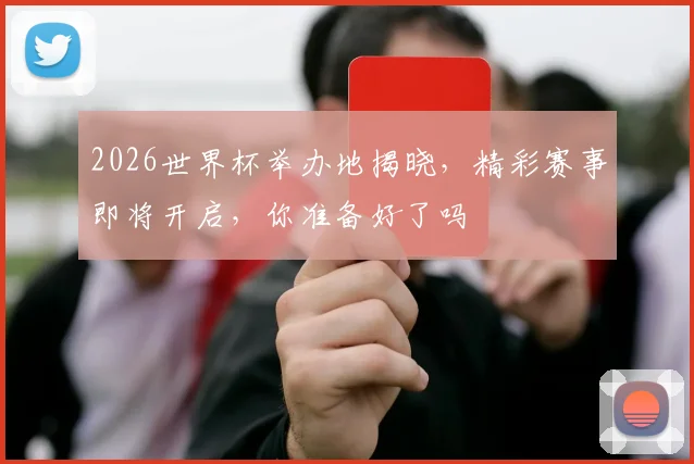 2026世界杯举办地揭晓，精彩赛事即将开启，你准备好了吗