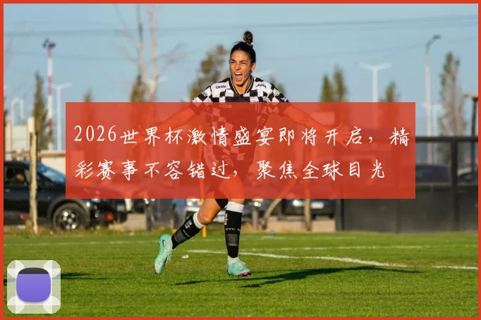 2026世界杯激情盛宴即将开启，精彩赛事不容错过，聚焦全球目光