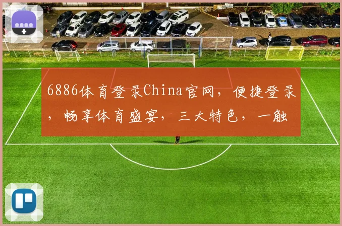 6886体育登录China官网，便捷登录，畅享体育盛宴，三大特色，一触即达，体验非凡