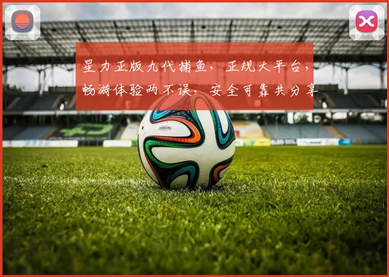星力正版九代捕鱼，正规大平台，畅游体验两不误，安全可靠共分享，赢大奖