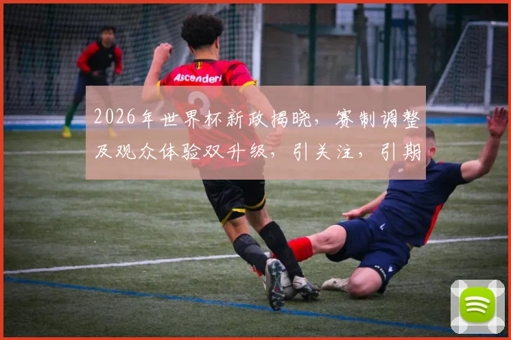 2026年世界杯新政揭晓，赛制调整及观众体验双升级，引关注，引期待