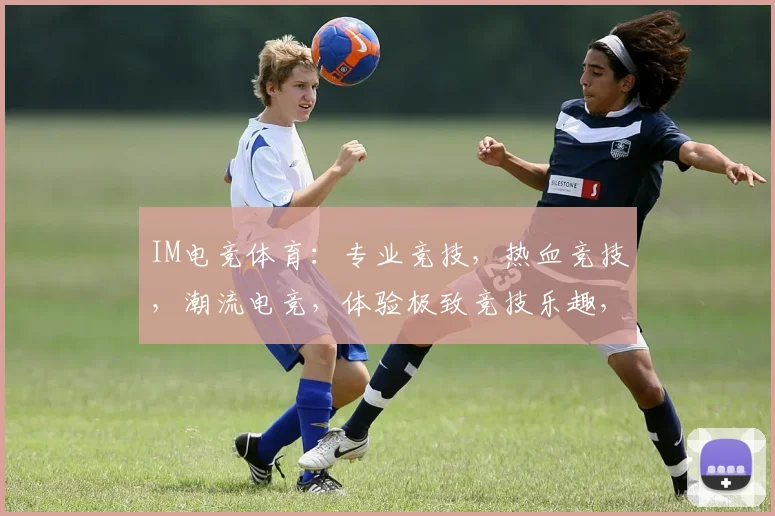 IM电竞体育：专业竞技，热血竞技，潮流电竞，体验极致竞技乐趣，一网打尽