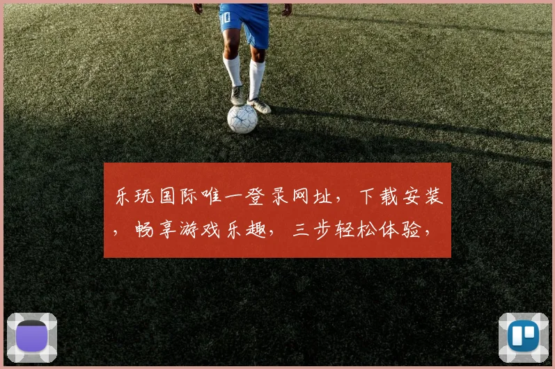 乐玩国际唯一登录网址，下载安装，畅享游戏乐趣，三步轻松体验，不容错过，立即行动