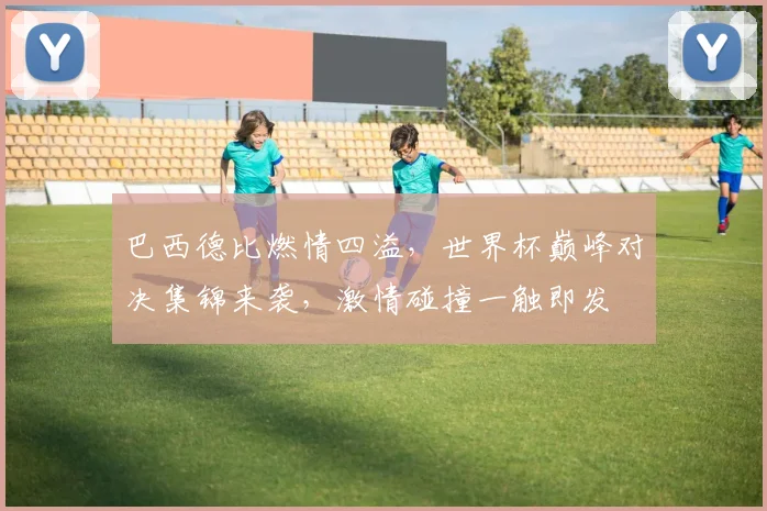 巴西德比燃情四溢，世界杯巅峰对决集锦来袭，激情碰撞一触即发