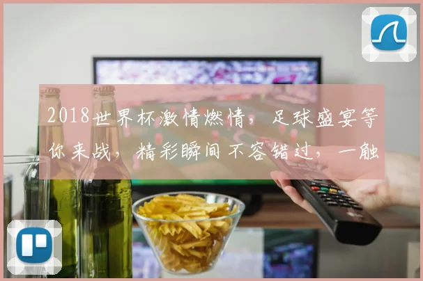 2018世界杯激情燃情，足球盛宴等你来战，精彩瞬间不容错过，一触即发