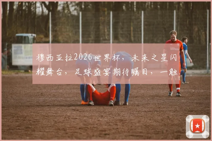 穆西亚拉2026世界杯，未来之星闪耀舞台，足球盛宴期待瞩目，一触即发
