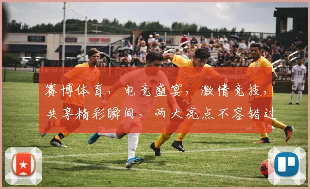 赛博体育，电竞盛宴，激情竞技，共享精彩瞬间，两大亮点不容错过，敬请关注