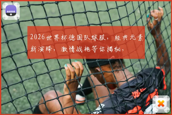 2026世界杯德国队球服，经典元素新演绎，激情战袍等你揭秘，