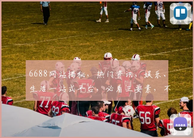 6688网站揭秘，热门资讯、娱乐、生活一站式平台，必看三要素，不容错过