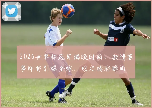 2026世界杯冠军揭晓时间，激情赛事即将引爆全球，锁定精彩瞬间