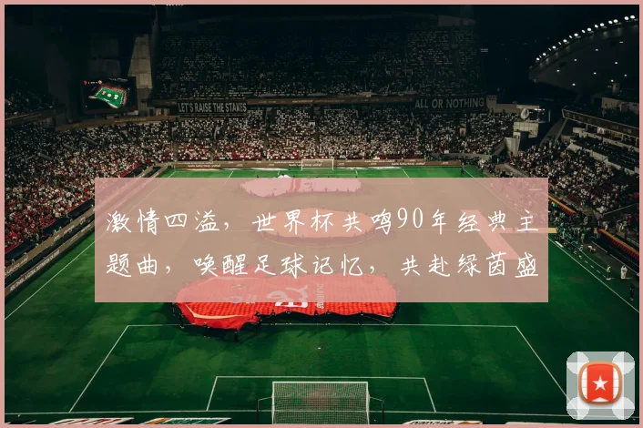 激情四溢，世界杯共鸣90年经典主题曲，唤醒足球记忆，共赴绿茵盛宴