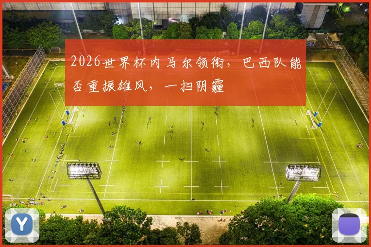 2026世界杯内马尔领衔，巴西队能否重振雄风，一扫阴霾