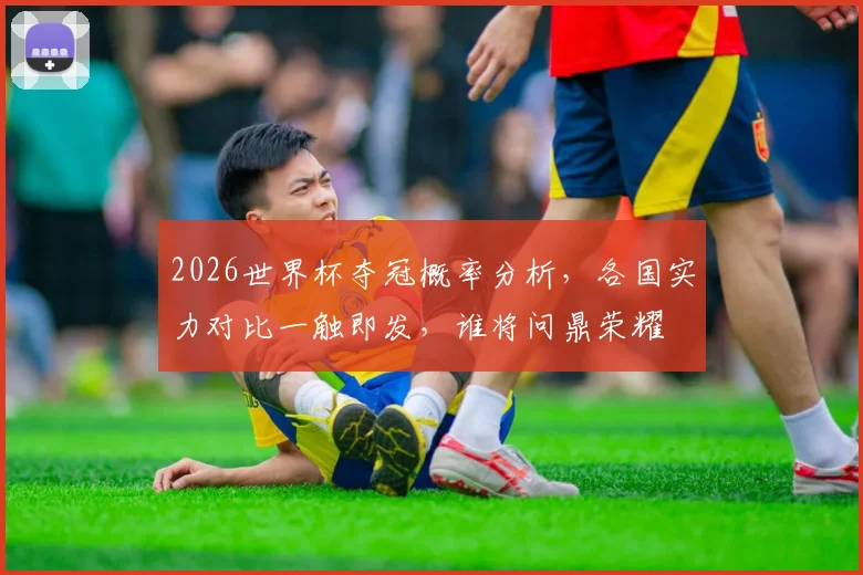 2026世界杯夺冠概率分析，各国实力对比一触即发，谁将问鼎荣耀