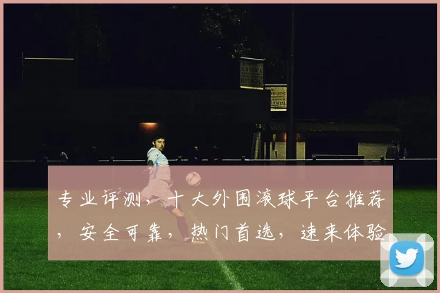专业评测，十大外围滚球平台推荐，安全可靠，热门首选，速来体验