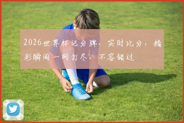 2026世界杯记分牌，实时比分，精彩瞬间一网打尽，不容错过