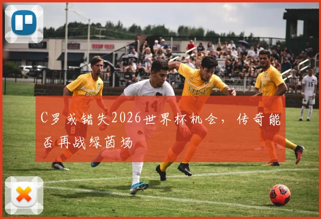 C罗或错失2026世界杯机会，传奇能否再战绿茵场
