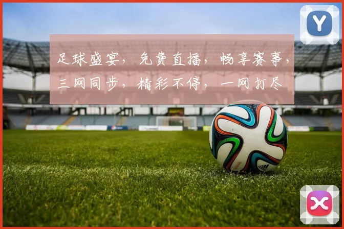 足球盛宴，免费直播，畅享赛事，三网同步，精彩不停，一网打尽