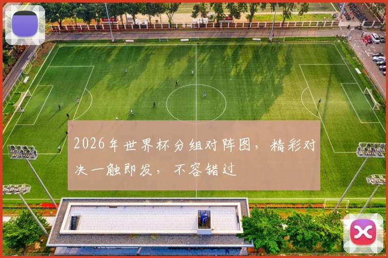 2026年世界杯分组对阵图，精彩对决一触即发，不容错过