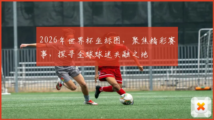 2026年世界杯坐标图，聚焦精彩赛事，探寻全球球迷共融之地